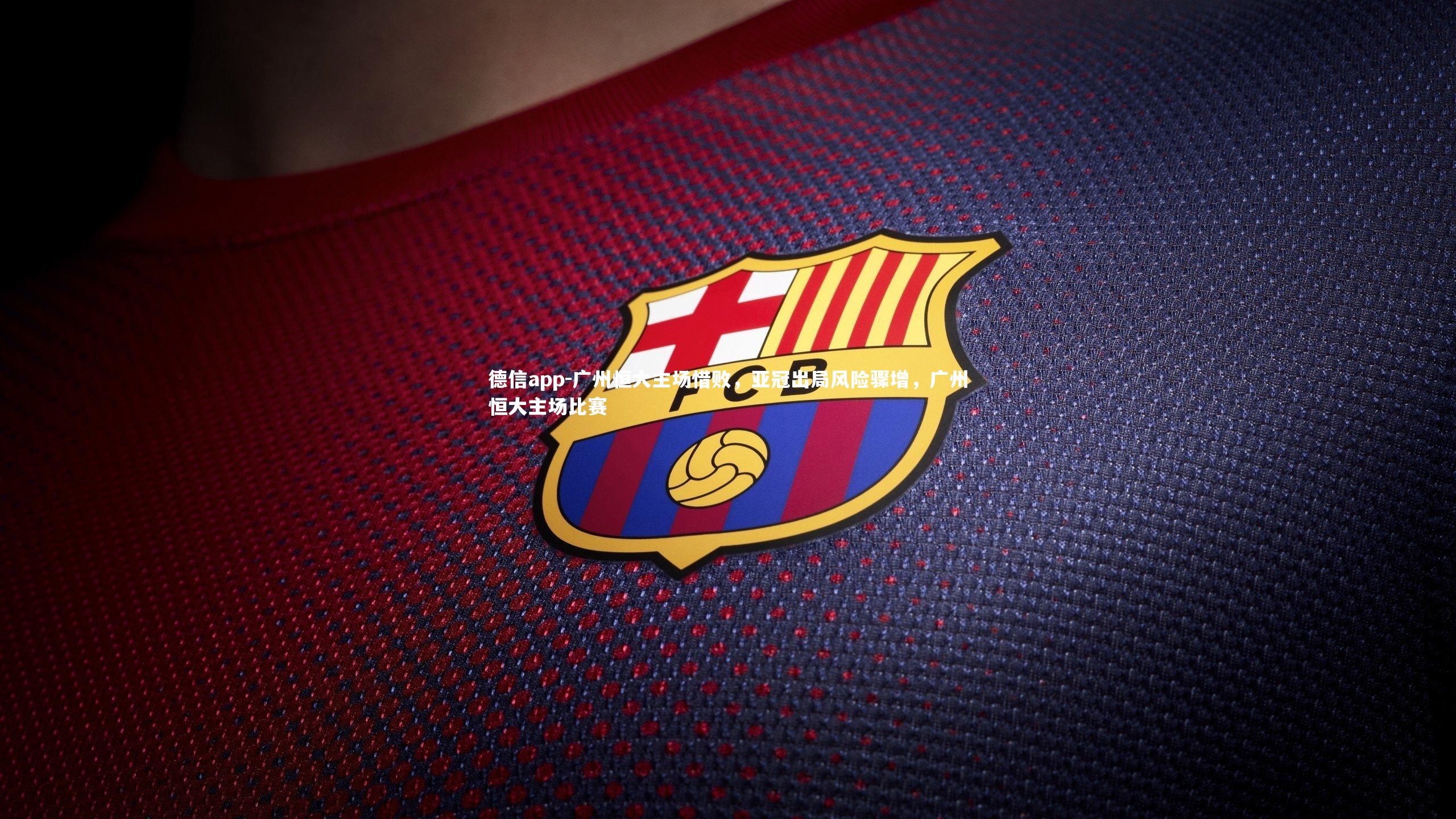 德信app-广州恒大主场惜败,亚冠出局风险骤增,广州恒大主场比赛
